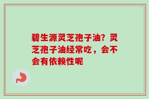 碧生源灵芝孢子油？灵芝孢子油经常吃，会不会有依赖性呢