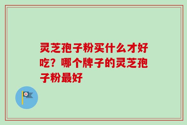 灵芝孢子粉买什么才好吃？哪个牌子的灵芝孢子粉最好
