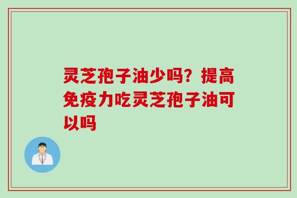 灵芝孢子油少吗？提高免疫力吃灵芝孢子油可以吗