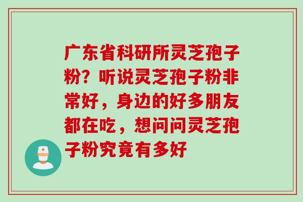 广东省科研所灵芝孢子粉？听说灵芝孢子粉非常好，身边的好多朋友都在吃，想问问灵芝孢子粉究竟有多好