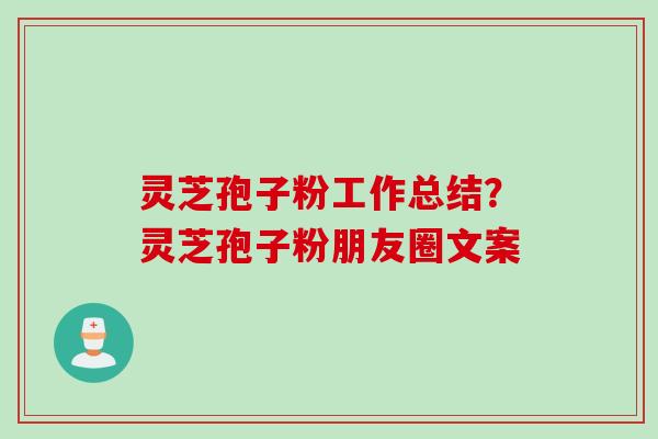 灵芝孢子粉工作总结？灵芝孢子粉朋友圈文案