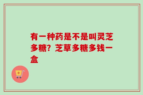有一种药是不是叫灵芝多糖？芝草多糖多钱一盒