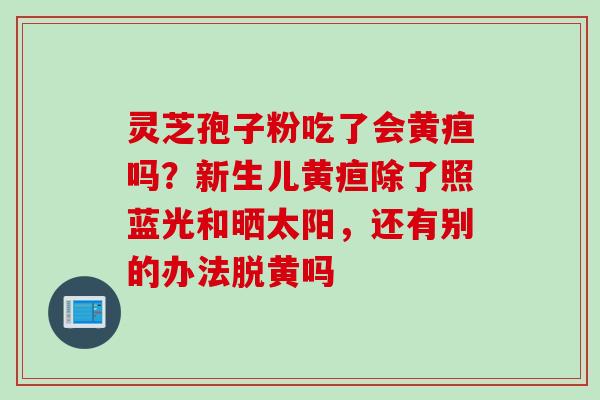 灵芝孢子粉吃了会黄疸吗？新生儿黄疸除了照蓝光和晒太阳，还有别的办法脱黄吗