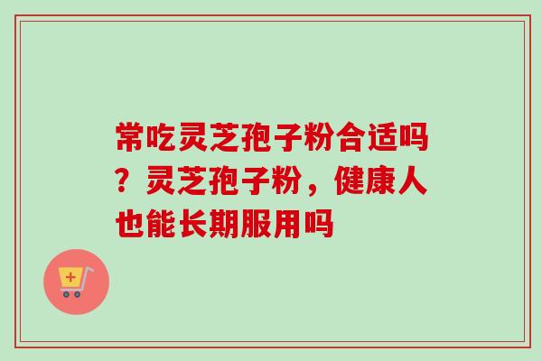 常吃灵芝孢子粉合适吗？灵芝孢子粉，健康人也能长期服用吗