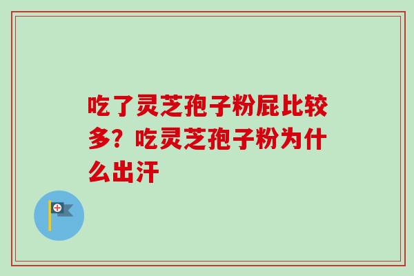 吃了灵芝孢子粉屁比较多？吃灵芝孢子粉为什么出汗