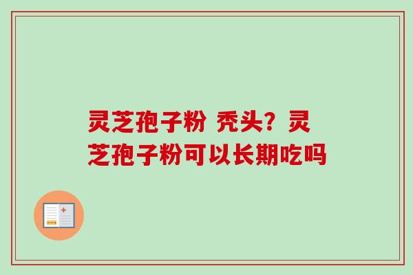 灵芝孢子粉 秃头？灵芝孢子粉可以长期吃吗