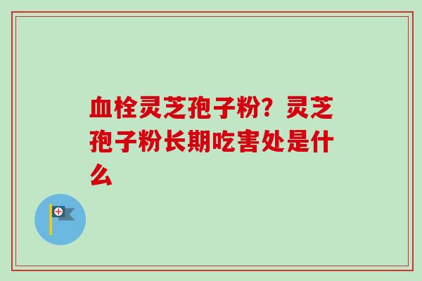 血栓灵芝孢子粉？灵芝孢子粉长期吃害处是什么