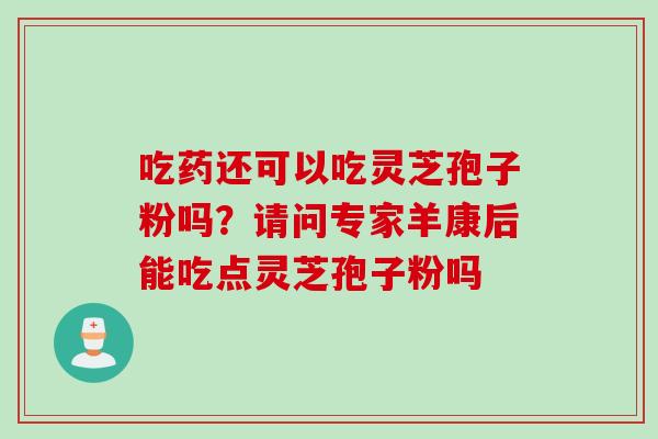 吃药还可以吃灵芝孢子粉吗？请问专家羊康后能吃点灵芝孢子粉吗