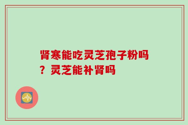 寒能吃灵芝孢子粉吗？灵芝能补吗