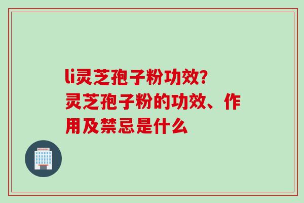 li灵芝孢子粉功效？灵芝孢子粉的功效、作用及禁忌是什么