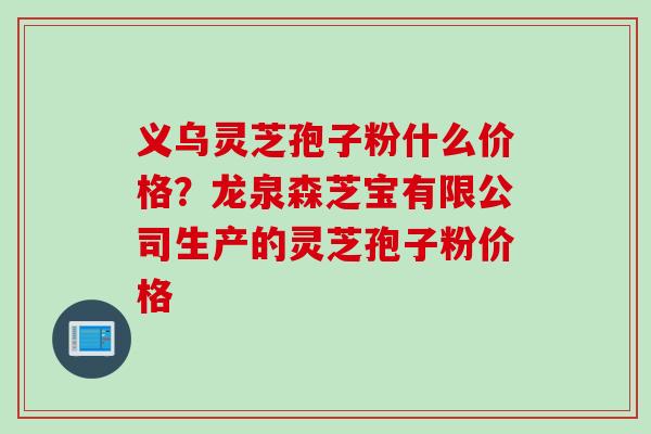 义乌灵芝孢子粉什么价格？龙泉森芝宝有限公司生产的灵芝孢子粉价格