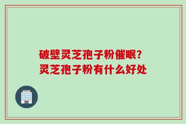 破壁灵芝孢子粉催眠？灵芝孢子粉有什么好处