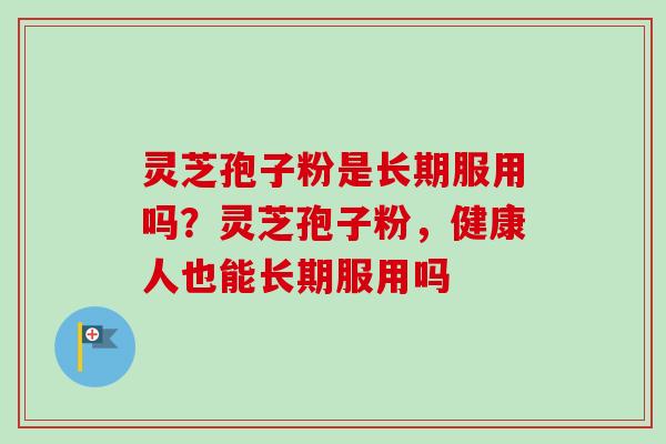 灵芝孢子粉是长期服用吗？灵芝孢子粉，健康人也能长期服用吗