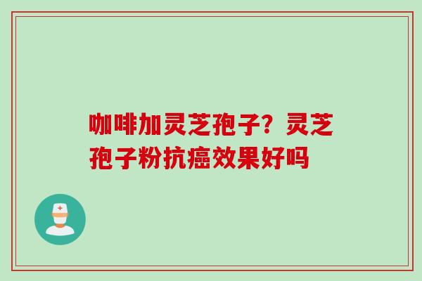 咖啡加灵芝孢子？灵芝孢子粉抗癌效果好吗