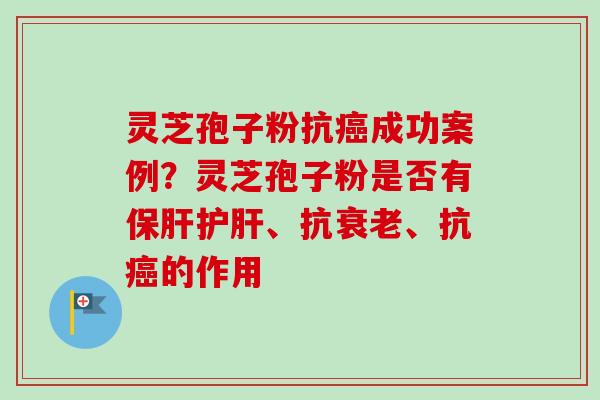 灵芝孢子粉抗癌成功案例？灵芝孢子粉是否有保肝护肝、抗衰老、抗癌的作用