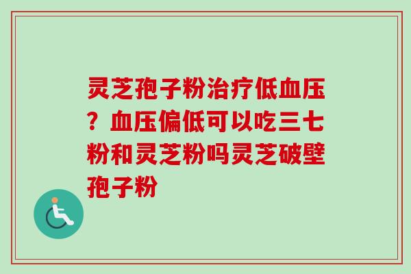 灵芝孢子粉治疗低血压？血压偏低可以吃三七粉和灵芝粉吗灵芝破壁孢子粉