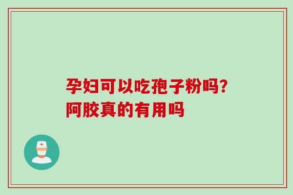 孕妇可以吃孢子粉吗？阿胶真的有用吗