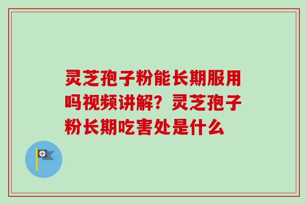 灵芝孢子粉能长期服用吗视频讲解？灵芝孢子粉长期吃害处是什么