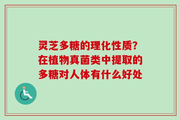 灵芝多糖的理化性质？在植物真菌类中提取的多糖对人体有什么好处