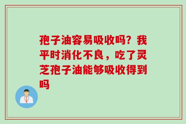 孢子油容易吸收吗？我平时消化不良，吃了灵芝孢子油能够吸收得到吗