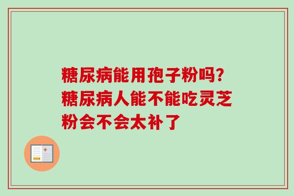 糖尿病能用孢子粉吗？糖尿病人能不能吃灵芝粉会不会太补了