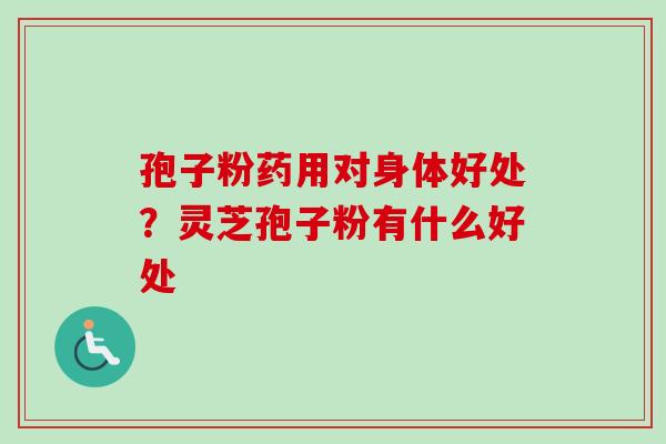 孢子粉药用对身体好处？灵芝孢子粉有什么好处