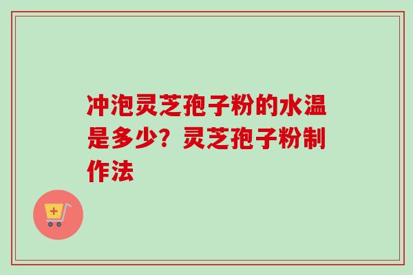 冲泡灵芝孢子粉的水温是多少？灵芝孢子粉制作法