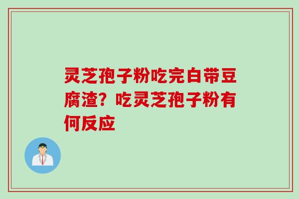 灵芝孢子粉吃完白带豆腐渣？吃灵芝孢子粉有何反应