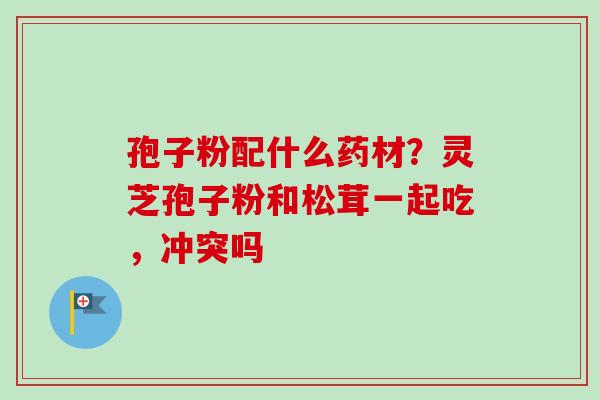 孢子粉配什么药材？灵芝孢子粉和松茸一起吃，冲突吗
