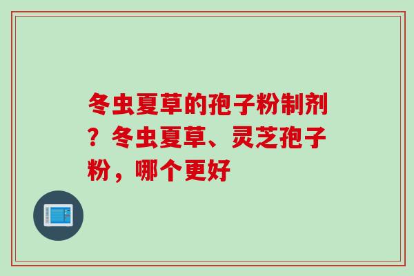 冬虫夏草的孢子粉制剂？冬虫夏草、灵芝孢子粉，哪个更好