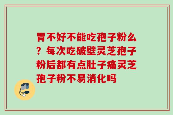 胃不好不能吃孢子粉么？每次吃破壁灵芝孢子粉后都有点肚子痛灵芝孢子粉不易消化吗