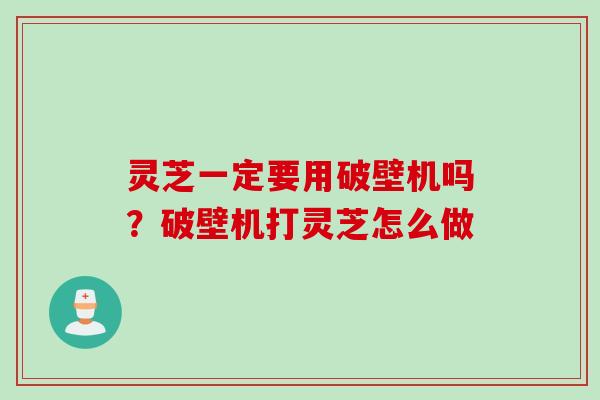 灵芝一定要用破壁机吗？破壁机打灵芝怎么做