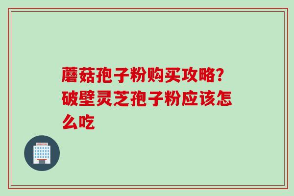 蘑菇孢子粉购买攻略?破壁灵芝孢子粉应该怎么吃 蘑菇孢子粉购买攻略?破壁灵芝孢子粉应该怎么吃