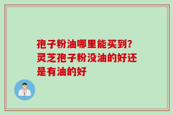 孢子粉油哪里能买到？灵芝孢子粉没油的好还是有油的好