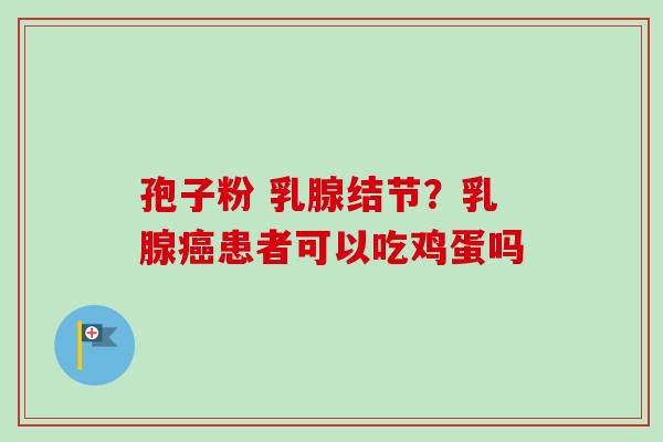 孢子粉 乳腺结节？乳腺癌患者可以吃鸡蛋吗