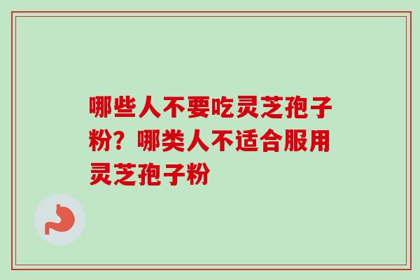 哪些人不要吃灵芝孢子粉？哪类人不适合服用灵芝孢子粉
