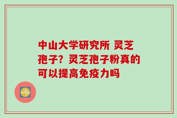 中山大学研究所 灵芝孢子？灵芝孢子粉真的可以提高免疫力吗