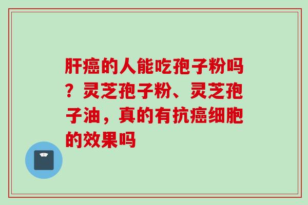 肝癌的人能吃孢子粉吗？灵芝孢子粉、灵芝孢子油，真的有抗癌细胞的效果吗