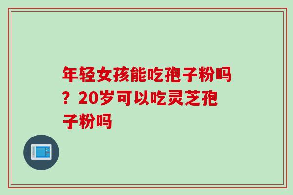 年轻女孩能吃孢子粉吗？20岁可以吃灵芝孢子粉吗