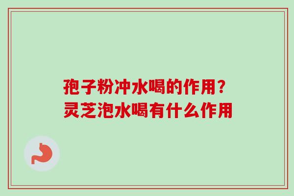 孢子粉冲水喝的作用？灵芝泡水喝有什么作用