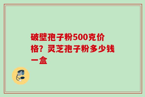 破壁孢子粉500克价格？灵芝孢子粉多少钱一盒
