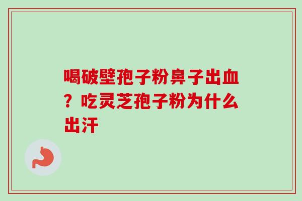 喝破壁孢子粉鼻子出血？吃灵芝孢子粉为什么出汗
