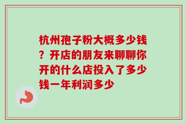 杭州孢子粉大概多少钱？开店的朋友来聊聊你开的什么店投入了多少钱一年利润多少