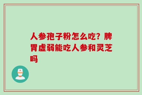 人参孢子粉怎么吃？脾胃虚弱能吃人参和灵芝吗