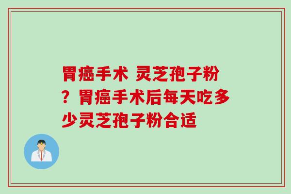 胃癌手术 灵芝孢子粉？胃癌手术后每天吃多少灵芝孢子粉合适