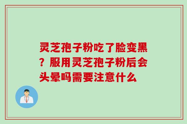 灵芝孢子粉吃了脸变黑？服用灵芝孢子粉后会头晕吗需要注意什么