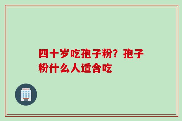 四十岁吃孢子粉？孢子粉什么人适合吃