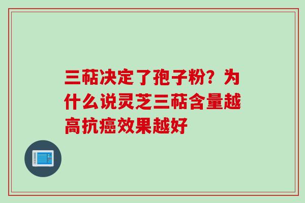 三萜决定了孢子粉？为什么说灵芝三萜含量越高抗癌效果越好