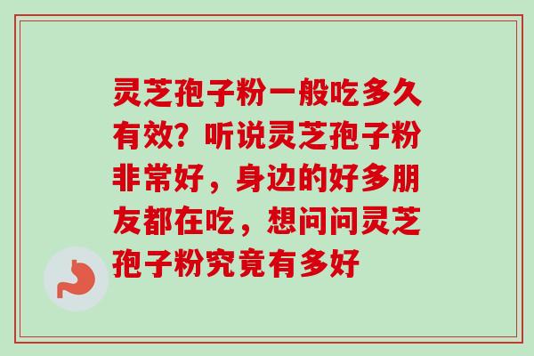 灵芝孢子粉一般吃多久有效？听说灵芝孢子粉非常好，身边的好多朋友都在吃，想问问灵芝孢子粉究竟有多好