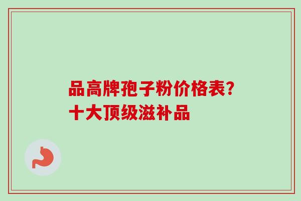 品高牌孢子粉价格表？十大顶级滋补品